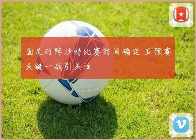 国足对阵沙特比赛时间确定 亚预赛关键一战引关注