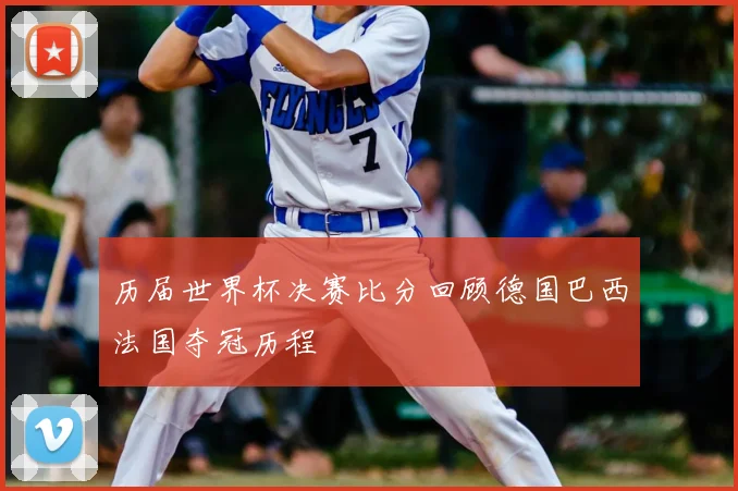 历届世界杯决赛比分回顾德国巴西法国夺冠历程