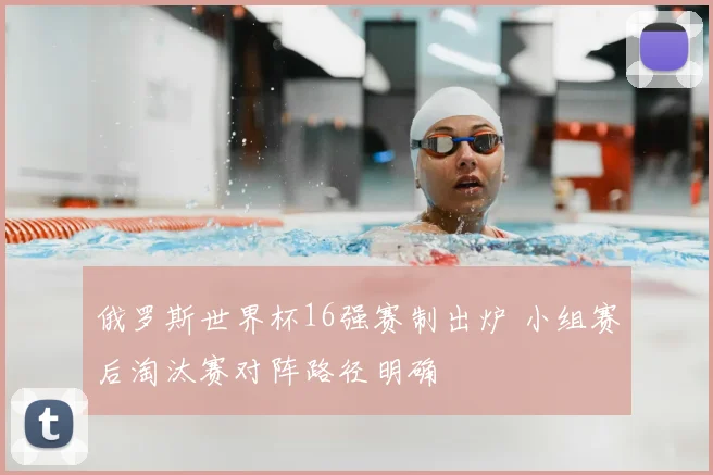 俄罗斯世界杯16强赛制出炉 小组赛后淘汰赛对阵路径明确