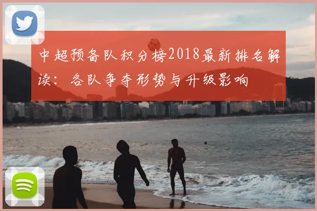 中超预备队积分榜2018最新排名解读：各队争夺形势与升级影响
