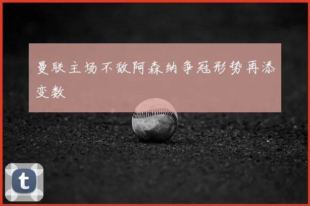 曼联主场不敌阿森纳争冠形势再添变数