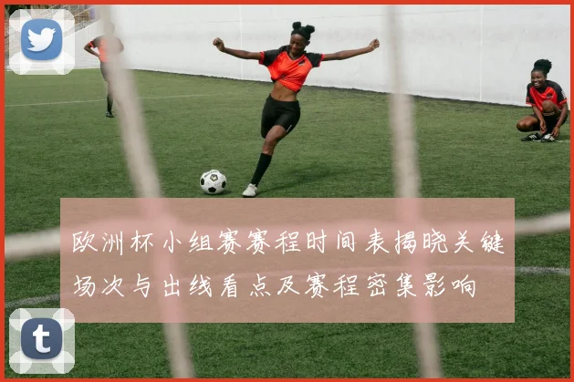 欧洲杯小组赛赛程时间表揭晓关键场次与出线看点及赛程密集影响