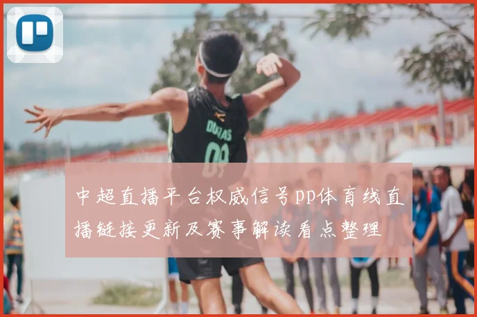 中超直播平台权威信号pp体育线直播链接更新及赛事解读看点整理
