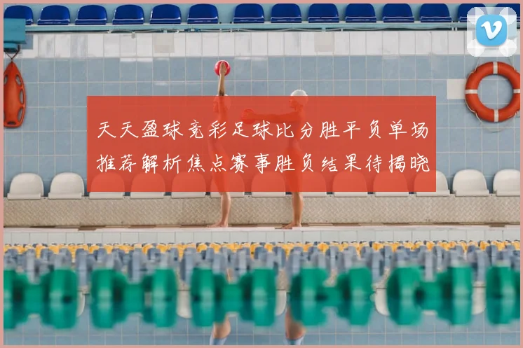 天天盈球竞彩足球比分胜平负单场推荐解析焦点赛事胜负结果待揭晓
