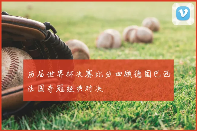 历届世界杯决赛比分回顾德国巴西法国夺冠经典对决
