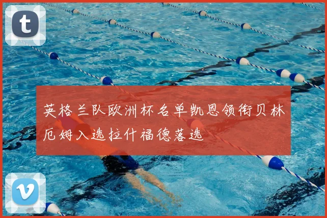 英格兰队欧洲杯名单凯恩领衔贝林厄姆入选拉什福德落选