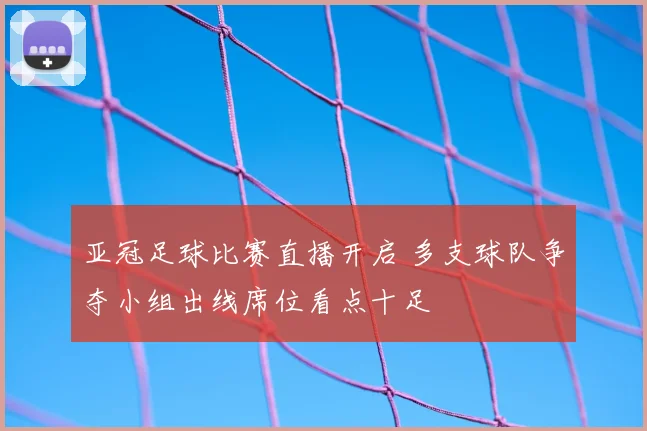 亚冠足球比赛直播开启 多支球队争夺小组出线席位看点十足