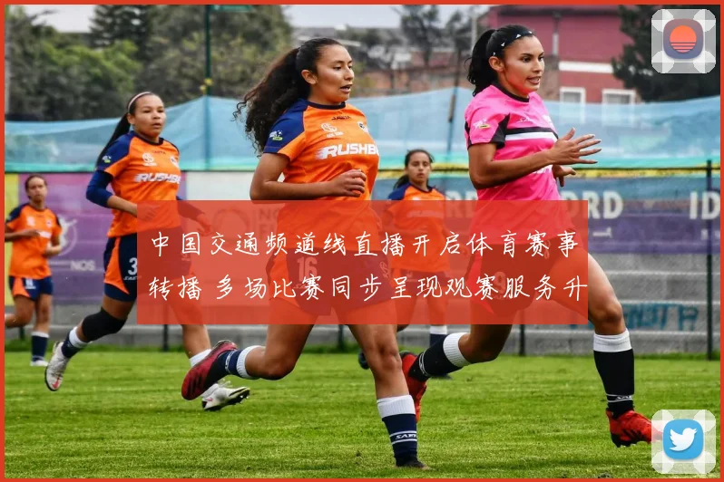 中国交通频道线直播开启体育赛事转播 多场比赛同步呈现观赛服务升级