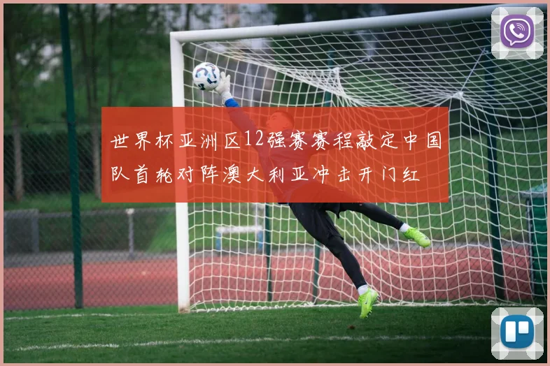 世界杯亚洲区12强赛赛程敲定中国队首轮对阵澳大利亚冲击开门红