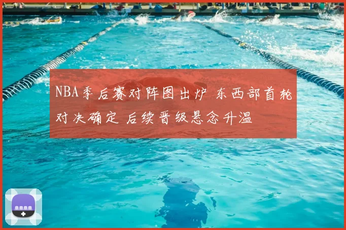 NBA季后赛对阵图出炉 东西部首轮对决确定 后续晋级悬念升温
