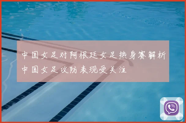 中国女足对阿根廷女足热身赛解析中国女足攻防表现受关注