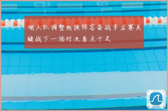 湖人队调整轮换阵容备战季后赛关键战下一场对决看点十足