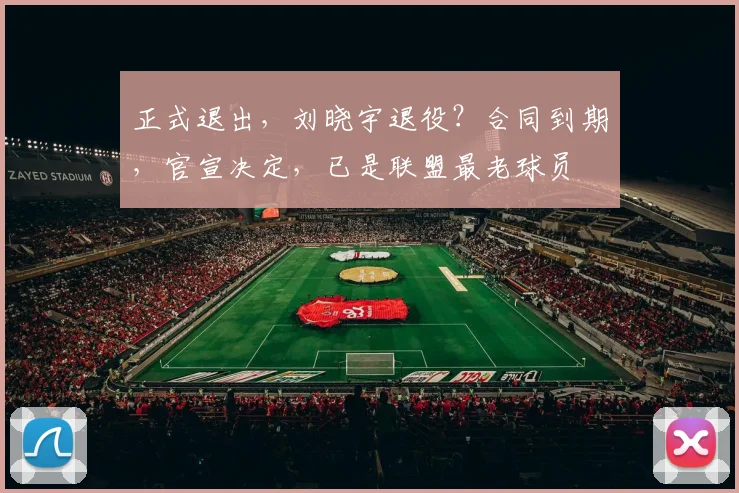 正式退出,刘晓宇退役?合同到期,官宣决定,已是联盟最老球员