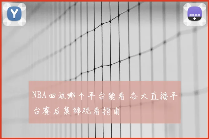 NBA回放哪个平台能看 各大直播平台赛后集锦观看指南