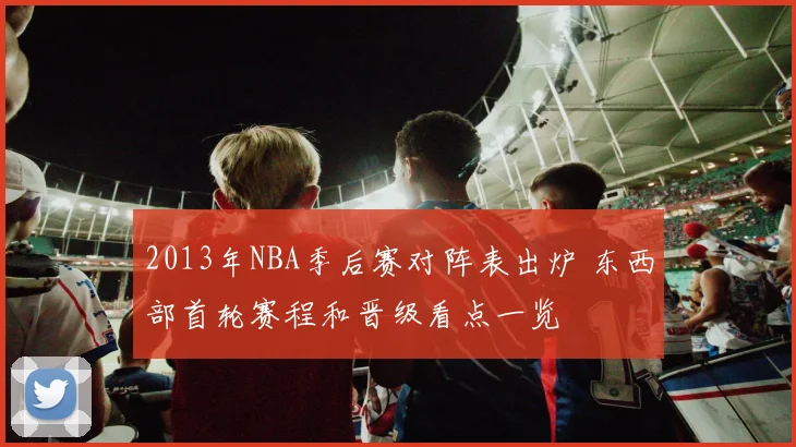 2013年NBA季后赛对阵表出炉 东西部首轮赛程和晋级看点一览