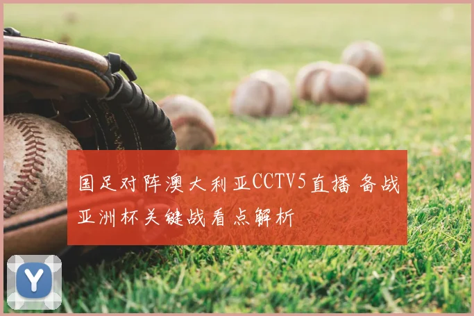 国足对阵澳大利亚CCTV5直播 备战亚洲杯关键战看点解析