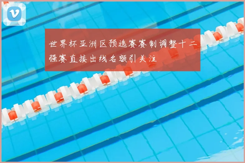 世界杯亚洲区预选赛赛制调整十二强赛直接出线名额引关注