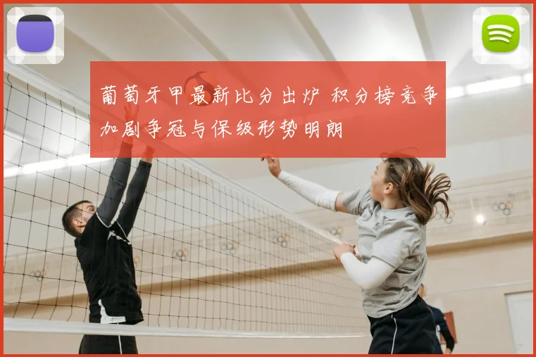 葡萄牙甲最新比分出炉 积分榜竞争加剧争冠与保级形势明朗