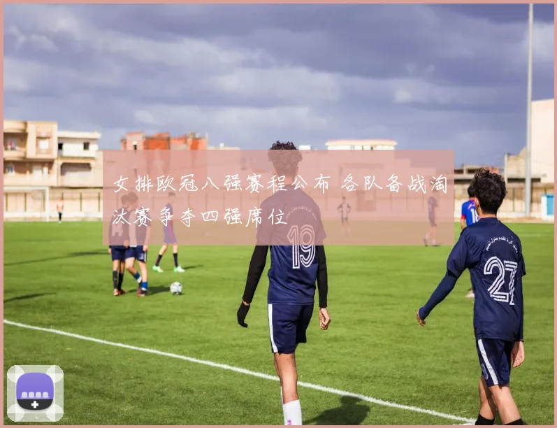 女排欧冠八强赛程公布 各队备战淘汰赛争夺四强席位