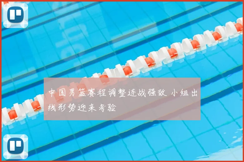 中国男篮赛程调整连战强敌 小组出线形势迎来考验