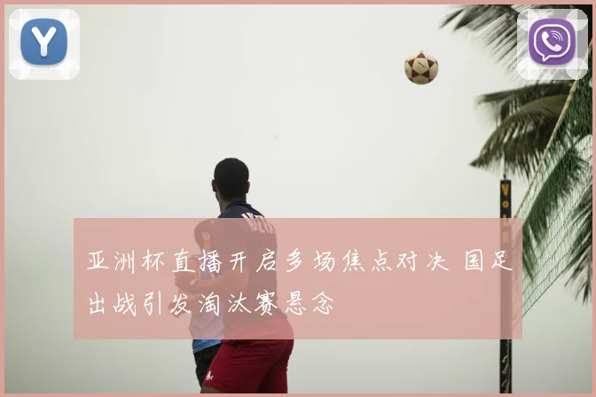 亚洲杯直播开启多场焦点对决 国足出战引发淘汰赛悬念
