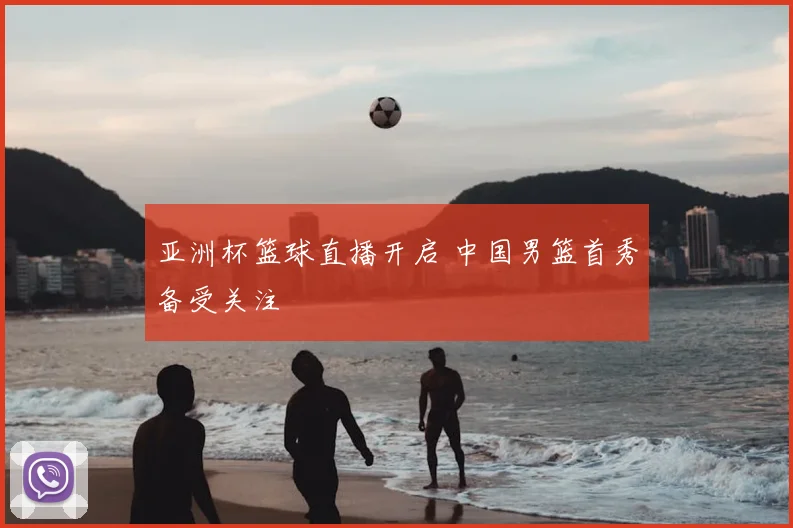 亚洲杯篮球直播开启 中国男篮首秀备受关注