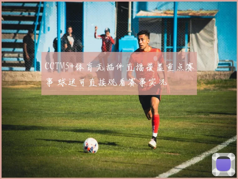 CCTV5+体育无插件直播覆盖重点赛事 球迷可直接观看赛事实况