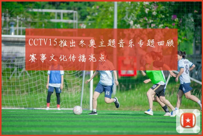 CCTV15推出冬奥主题音乐专题回顾赛事文化传播亮点