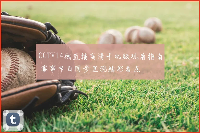 CCTV14线直播高清手机版观看指南 赛事节目同步呈现精彩看点