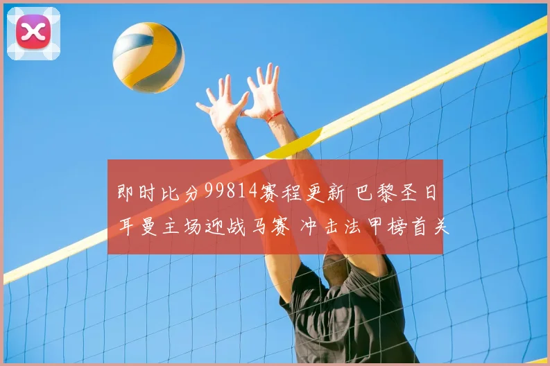 即时比分99814赛程更新 巴黎圣日耳曼主场迎战马赛 冲击法甲榜首关键战
