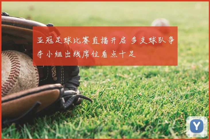 亚冠足球比赛直播开启 多支球队争夺小组出线席位看点十足