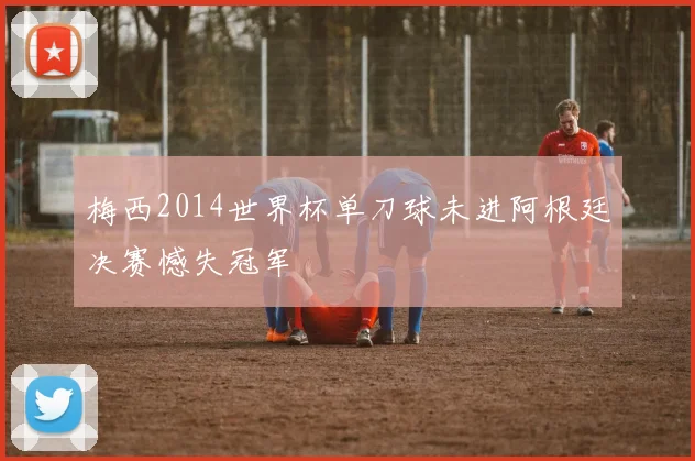 梅西2014世界杯单刀球未进阿根廷决赛憾失冠军