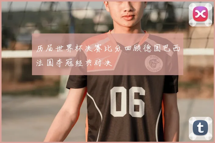 历届世界杯决赛比分回顾德国巴西法国夺冠经典对决