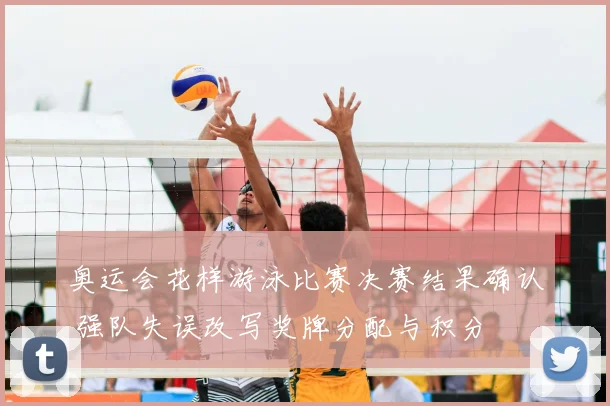 奥运会花样游泳比赛决赛结果确认 强队失误改写奖牌分配与积分