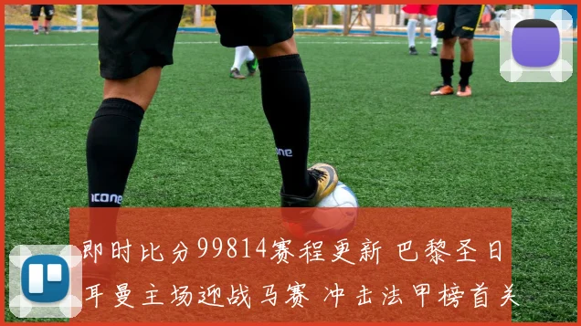 即时比分99814赛程更新 巴黎圣日耳曼主场迎战马赛 冲击法甲榜首关键战