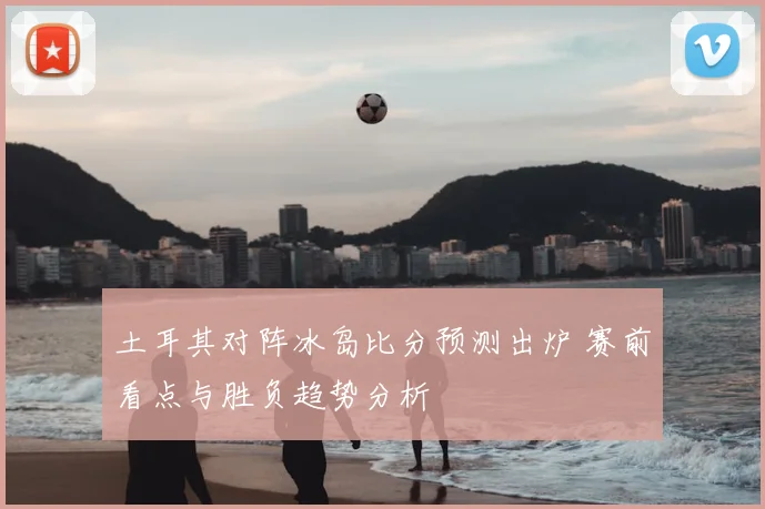 土耳其对阵冰岛比分预测出炉 赛前看点与胜负趋势分析
