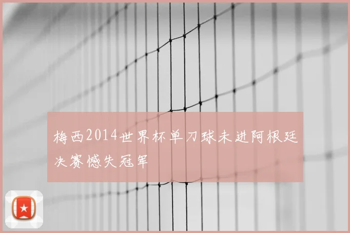 梅西2014世界杯单刀球未进阿根廷决赛憾失冠军