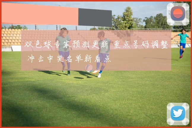 双色球专家预测更新 重点号码调整 冲击中奖名单新看点