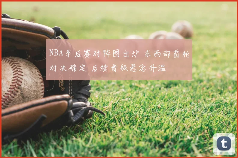 NBA季后赛对阵图出炉 东西部首轮对决确定 后续晋级悬念升温