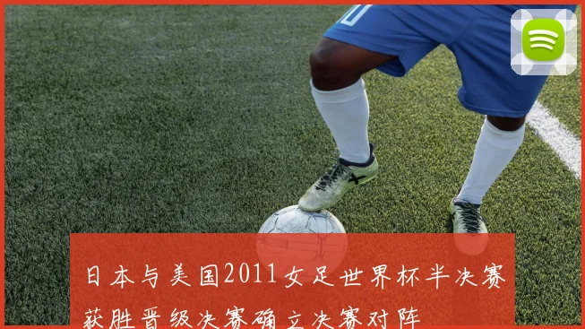 日本与美国2011女足世界杯半决赛获胜晋级决赛确立决赛对阵