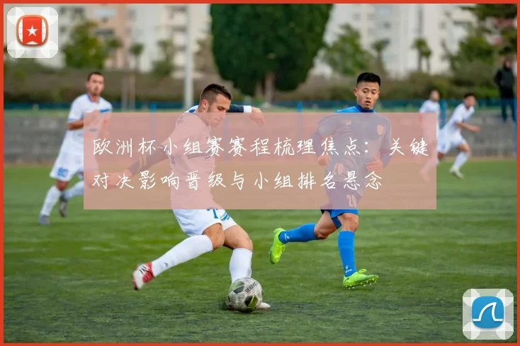 欧洲杯小组赛赛程梳理焦点：关键对决影响晋级与小组排名悬念