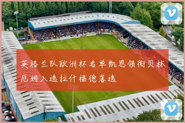 英格兰队欧洲杯名单凯恩领衔贝林厄姆入选拉什福德落选