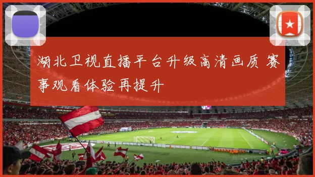 湖北卫视直播平台升级高清画质 赛事观看体验再提升