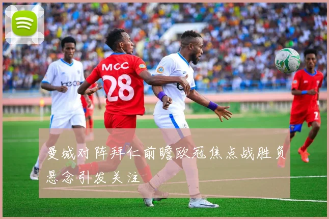 曼城对阵拜仁前瞻欧冠焦点战胜负悬念引发关注