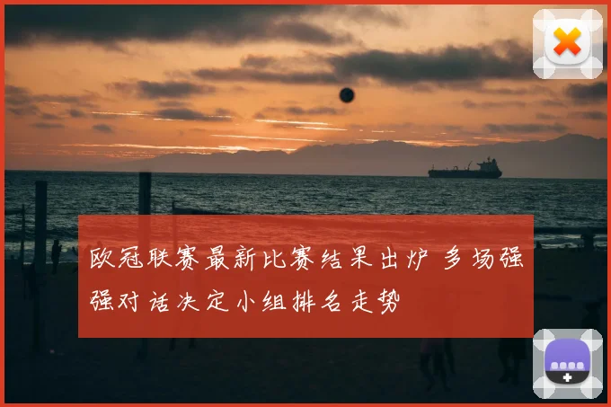 欧冠联赛最新比赛结果出炉 多场强强对话决定小组排名走势