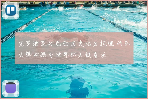 克罗地亚对巴西历史比分梳理 两队交锋回顾与世界杯关键看点