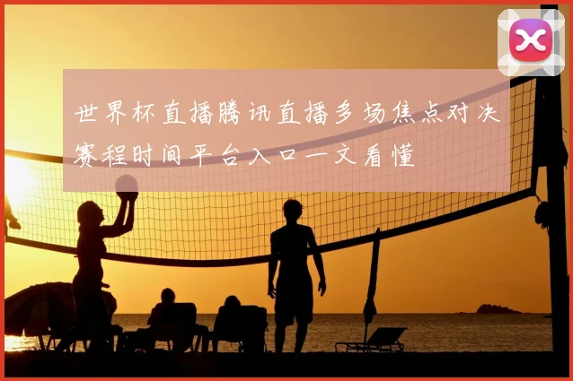 世界杯直播腾讯直播多场焦点对决赛程时间平台入口一文看懂