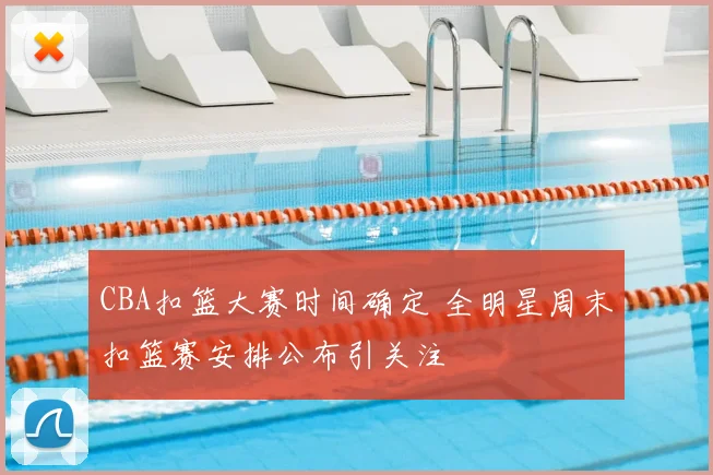 CBA扣篮大赛时间确定 全明星周末扣篮赛安排公布引关注