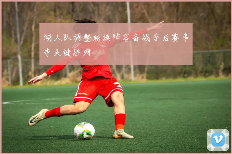 湖人队调整轮换阵容备战季后赛争夺关键胜利