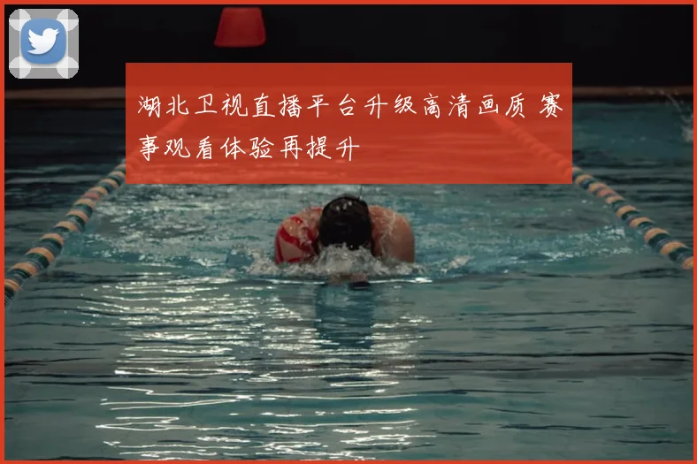 湖北卫视直播平台升级高清画质 赛事观看体验再提升
